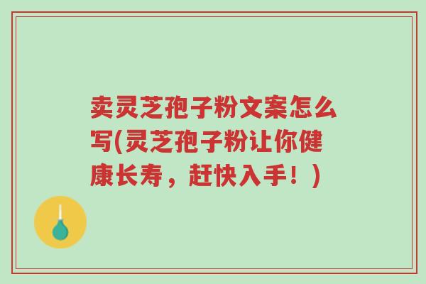 卖灵芝孢子粉文案怎么写(灵芝孢子粉让你健康长寿,赶快入手!)-第1张图片-超越 卖灵芝孢子粉文案怎么写(灵芝孢子粉让你健康长寿,赶快入手!)-第1张图片-超越