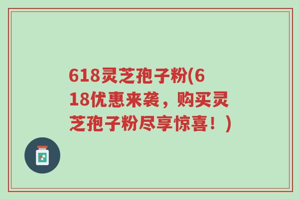 618灵芝孢子粉(618优惠来袭,购买灵芝孢子粉尽享惊喜!)-第1张图片-超越 618灵芝孢子粉(618优惠来袭,购买灵芝孢子粉尽享惊喜!)-第1张图片-超越