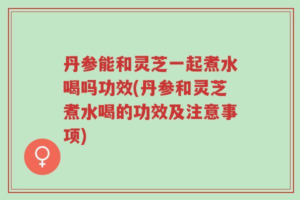 丹参能和灵芝一起煮水喝吗功效(丹参和灵芝煮水喝的功效及注意事项)-第1张图片-超越 丹参能和灵芝一起煮水喝吗功效(丹参和灵芝煮水喝的功效及注意事项)-第1张图片-超越