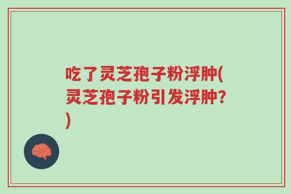 吃了灵芝孢子粉浮肿(灵芝孢子粉引发浮肿？)-第1张图片-超越