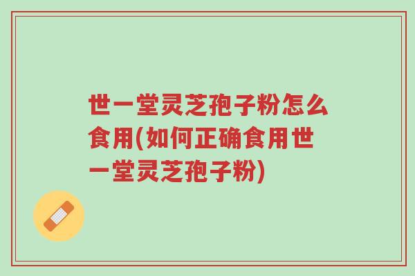 世一堂灵芝孢子粉怎么食用(如何正确食用世一堂灵芝孢子粉)-第1张图片-超越 世一堂灵芝孢子粉怎么食用(如何正确食用世一堂灵芝孢子粉)-第1张图片-超越
