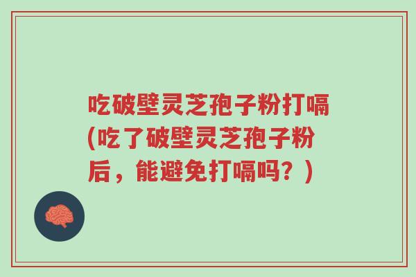 吃破壁灵芝孢子粉打嗝(吃了破壁灵芝孢子粉后,能避免打嗝吗?)-第1张图片-超越 吃破壁灵芝孢子粉打嗝(吃了破壁灵芝孢子粉后,能避免打嗝吗?)-第1张图片-超越
