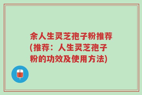 余人生灵芝孢子粉推荐(推荐:人生灵芝孢子粉的功效及使用方法)-第1张图片-超越 余人生灵芝孢子粉推荐(推荐:人生灵芝孢子粉的功效及使用方法)-第1张图片-超越
