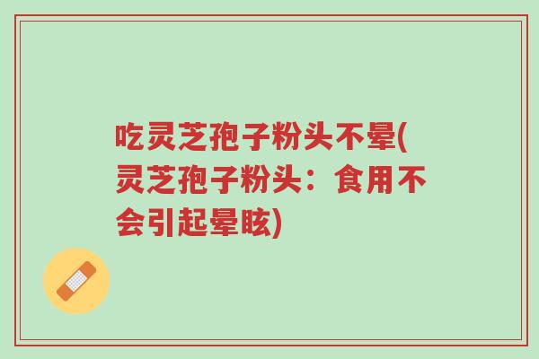 吃灵芝孢子粉头不晕(灵芝孢子粉头:食用不会引起晕眩)-第1张图片-超越 吃灵芝孢子粉头不晕(灵芝孢子粉头:食用不会引起晕眩)-第1张图片-超越