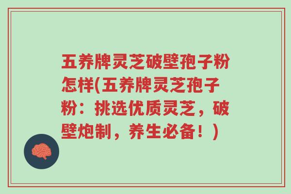 五养牌灵芝破壁孢子粉怎样(五养牌灵芝孢子粉:挑选优质灵芝,破壁炮制,养生必备!)-第1张图片-超越 五养牌灵芝破壁孢子粉怎样(五养牌灵芝孢子粉:挑选优质灵芝,破壁炮制,养生必备!)-第1张图片-超越