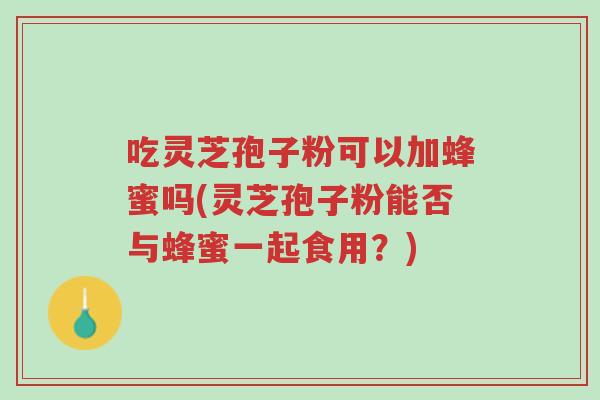 吃灵芝孢子粉可以加蜂蜜吗(灵芝孢子粉能否与蜂蜜一起食用?)-第1张图片-超越 吃灵芝孢子粉可以加蜂蜜吗(灵芝孢子粉能否与蜂蜜一起食用?)-第1张图片-超越