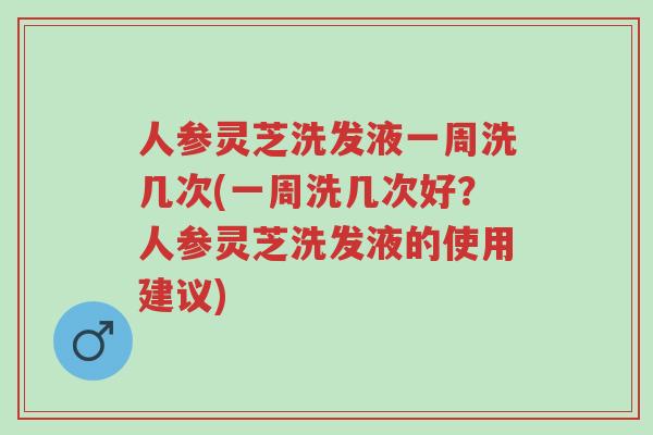 人参灵芝洗发液一周洗几次(一周洗几次好?人参灵芝洗发液的使用建议)-第1张图片-超越 人参灵芝洗发液一周洗几次(一周洗几次好?人参灵芝洗发液的使用建议)-第1张图片-超越