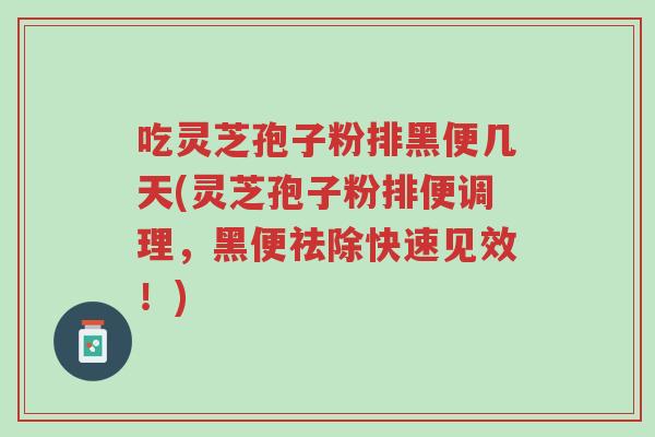吃灵芝孢子粉排黑便几天(灵芝孢子粉排便调理，黑便祛除快速见效！)-第1张图片-超越