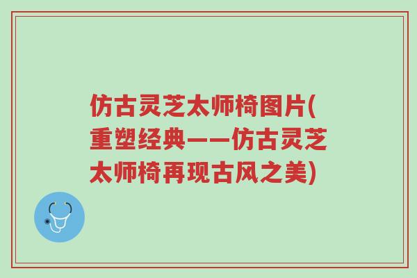 仿古灵芝太师椅图片(重塑经典——仿古灵芝太师椅再现古风之美)-第1张图片-超越 仿古灵芝太师椅图片(重塑经典——仿古灵芝太师椅再现古风之美)-第1张图片-超越