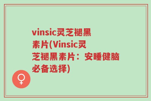 vinsic灵芝褪黑素片(Vinsic灵芝褪黑素片:安睡健脑必备选择)-第1张图片-超越 vinsic灵芝褪黑素片(Vinsic灵芝褪黑素片:安睡健脑必备选择)-第1张图片-超越