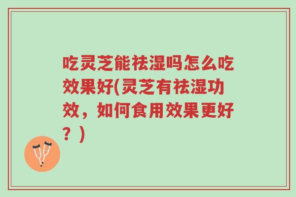 吃灵芝能祛湿吗怎么吃效果好(灵芝有祛湿功效,如何食用效果更好?)-第1张图片-超越 吃灵芝能祛湿吗怎么吃效果好(灵芝有祛湿功效,如何食用效果更好?)-第1张图片-超越
