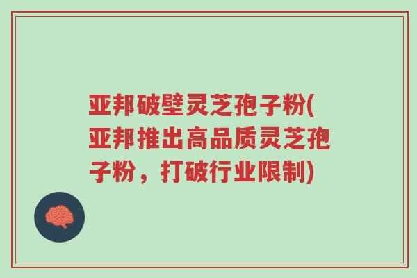 亚邦破壁灵芝孢子粉(亚邦推出高品质灵芝孢子粉,打破行业限制)-第1张图片-超越 亚邦破壁灵芝孢子粉(亚邦推出高品质灵芝孢子粉,打破行业限制)-第1张图片-超越
