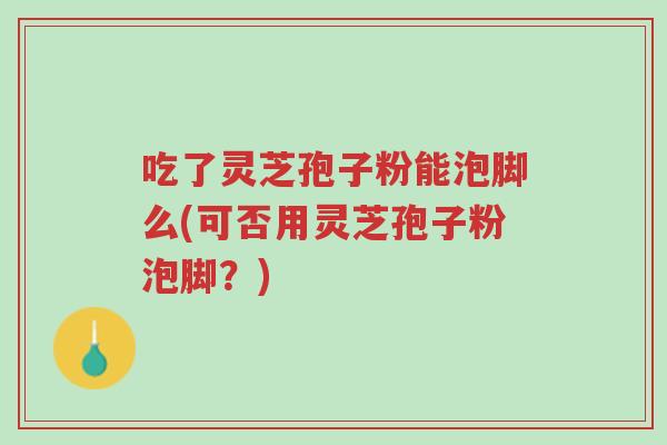 吃了灵芝孢子粉能泡脚么(可否用灵芝孢子粉泡脚?)-第1张图片-超越 吃了灵芝孢子粉能泡脚么(可否用灵芝孢子粉泡脚?)-第1张图片-超越