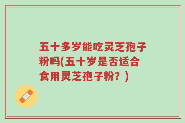 五十多岁能吃灵芝孢子粉吗(五十岁是否适合食用灵芝孢子粉?)-第1张图片-超越 五十多岁能吃灵芝孢子粉吗(五十岁是否适合食用灵芝孢子粉?)-第1张图片-超越