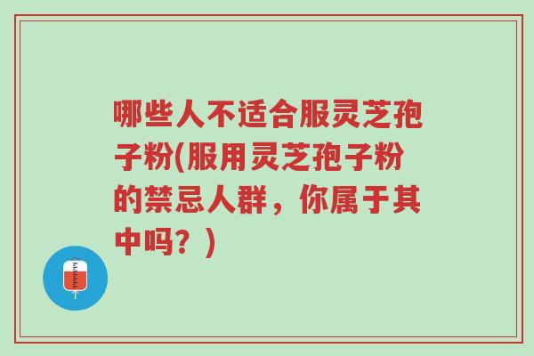 哪些人不适合服灵芝孢子粉(服用灵芝孢子粉的禁忌人群,你属于其中吗?)-第1张图片-超越 哪些人不适合服灵芝孢子粉(服用灵芝孢子粉的禁忌人群,你属于其中吗?)-第1张图片-超越