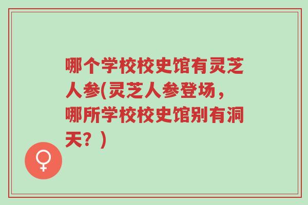 哪个学校校史馆有灵芝人参(灵芝人参登场,哪所学校校史馆别有洞天?)-第1张图片-超越 哪个学校校史馆有灵芝人参(灵芝人参登场,哪所学校校史馆别有洞天?)-第1张图片-超越