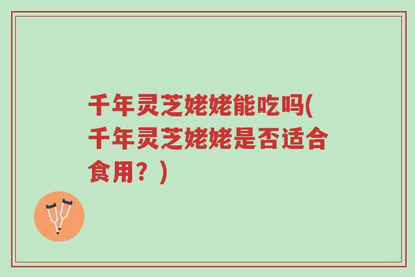 千年灵芝姥姥能吃吗(千年灵芝姥姥是否适合食用?)-第1张图片-超越 千年灵芝姥姥能吃吗(千年灵芝姥姥是否适合食用?)-第1张图片-超越