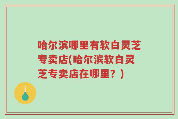 哈尔滨哪里有软白灵芝专卖店(哈尔滨软白灵芝专卖店在哪里?)-第1张图片-超越 哈尔滨哪里有软白灵芝专卖店(哈尔滨软白灵芝专卖店在哪里?)-第1张图片-超越