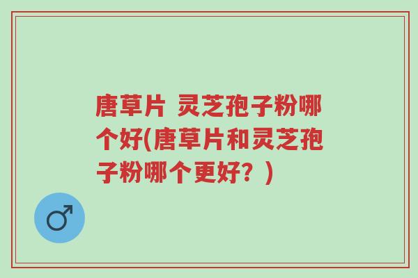 唐草片 灵芝孢子粉哪个好(唐草片和灵芝孢子粉哪个更好?)-第1张图片-超越 唐草片 灵芝孢子粉哪个好(唐草片和灵芝孢子粉哪个更好?)-第1张图片-超越