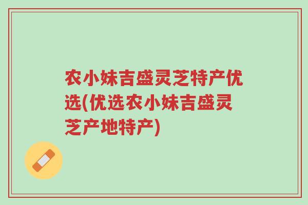 农小妹吉盛灵芝特产优选(优选农小妹吉盛灵芝产地特产)-第1张图片-超越