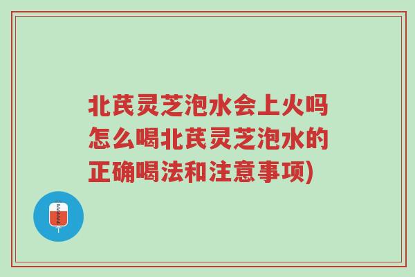 北芪灵芝泡水会上火吗怎么喝北芪灵芝泡水的正确喝法和注意事项)-第1张图片-超越