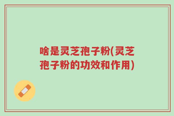 啥是灵芝孢子粉(灵芝孢子粉的功效和作用)-第1张图片-超越 啥是灵芝孢子粉(灵芝孢子粉的功效和作用)-第1张图片-超越