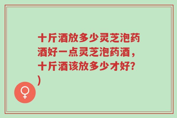 十斤酒放多少灵芝泡药酒好一点灵芝泡药酒,十斤酒该放多少才好?)-第1张图片-超越 十斤酒放多少灵芝泡药酒好一点灵芝泡药酒,十斤酒该放多少才好?)-第1张图片-超越