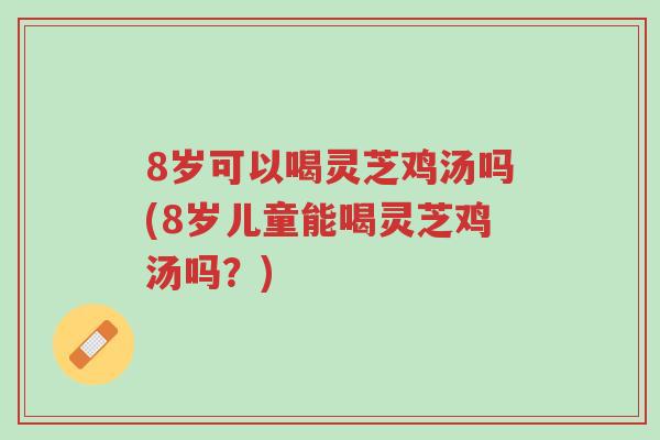 8岁可以喝灵芝鸡汤吗(8岁儿童能喝灵芝鸡汤吗?)-第1张图片-超越 8岁可以喝灵芝鸡汤吗(8岁儿童能喝灵芝鸡汤吗?)-第1张图片-超越