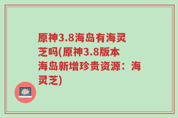 原神3.8海岛有海灵芝吗(原神3.8版本海岛新增珍贵资源:海灵芝)-第1张图片-超越 原神3.8海岛有海灵芝吗(原神3.8版本海岛新增珍贵资源:海灵芝)-第1张图片-超越