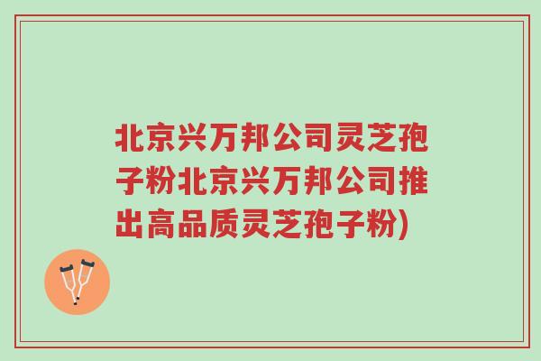 北京兴万邦公司灵芝孢子粉北京兴万邦公司推出高品质灵芝孢子粉)-第1张图片-超越
