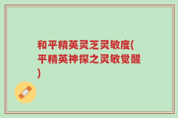 和平精英灵芝灵敏度(平精英神探之灵敏觉醒)-第1张图片-超越 和平精英灵芝灵敏度(平精英神探之灵敏觉醒)-第1张图片-超越