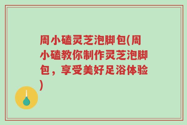 周小磕灵芝泡脚包(周小磕教你制作灵芝泡脚包,享受美好足浴体验)-第1张图片-超越 周小磕灵芝泡脚包(周小磕教你制作灵芝泡脚包,享受美好足浴体验)-第1张图片-超越