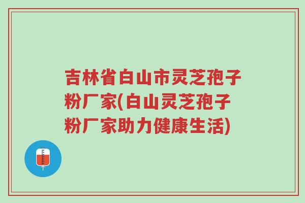 吉林省白山市灵芝孢子粉厂家(白山灵芝孢子粉厂家助力健康生活)-第1张图片-超越 吉林省白山市灵芝孢子粉厂家(白山灵芝孢子粉厂家助力健康生活)-第1张图片-超越