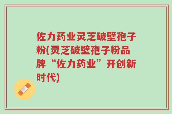 佐力药业灵芝破壁孢子粉(灵芝破壁孢子粉品牌“佐力药业”开创新时代)-第1张图片-超越 佐力药业灵芝破壁孢子粉(灵芝破壁孢子粉品牌“佐力药业”开创新时代)-第1张图片-超越