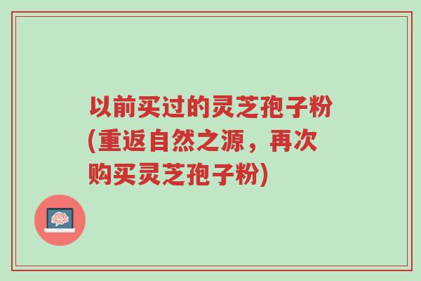 以前买过的灵芝孢子粉(重返自然之源,再次购买灵芝孢子粉)-第1张图片-超越 以前买过的灵芝孢子粉(重返自然之源,再次购买灵芝孢子粉)-第1张图片-超越