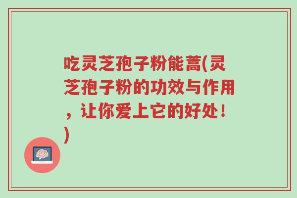 吃灵芝孢子粉能蒿(灵芝孢子粉的功效与作用，让你爱上它的好处！)-第1张图片-超越