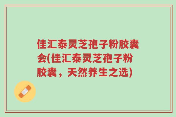 佳汇泰灵芝孢子粉胶囊会(佳汇泰灵芝孢子粉胶囊,天然养生之选)-第1张图片-超越 佳汇泰灵芝孢子粉胶囊会(佳汇泰灵芝孢子粉胶囊,天然养生之选)-第1张图片-超越