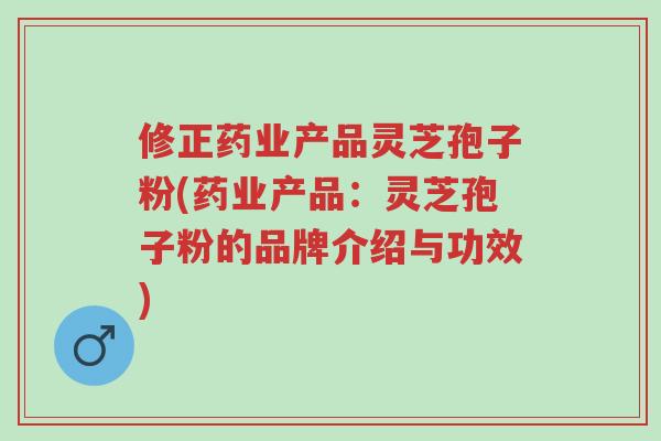 修正药业产品灵芝孢子粉(药业产品:灵芝孢子粉的品牌介绍与功效)-第1张图片-超越 修正药业产品灵芝孢子粉(药业产品:灵芝孢子粉的品牌介绍与功效)-第1张图片-超越