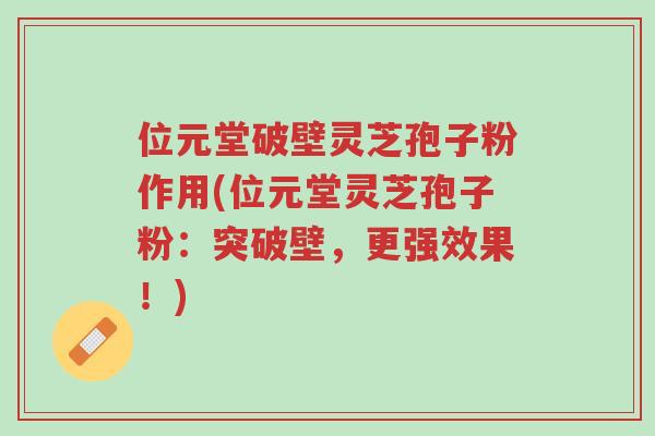位元堂破壁灵芝孢子粉作用(位元堂灵芝孢子粉:突破壁,更强效果!)-第1张图片-超越 位元堂破壁灵芝孢子粉作用(位元堂灵芝孢子粉:突破壁,更强效果!)-第1张图片-超越