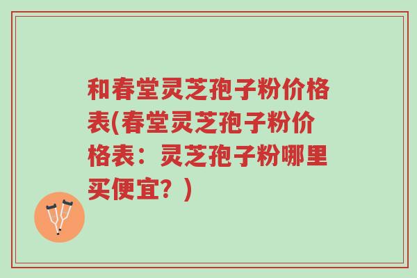 和春堂灵芝孢子粉价格表(春堂灵芝孢子粉价格表:灵芝孢子粉哪里买便宜?)-第1张图片-超越 和春堂灵芝孢子粉价格表(春堂灵芝孢子粉价格表:灵芝孢子粉哪里买便宜?)-第1张图片-超越