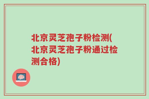 北京灵芝孢子粉检测(北京灵芝孢子粉通过检测合格)-第1张图片-超越 北京灵芝孢子粉检测(北京灵芝孢子粉通过检测合格)-第1张图片-超越