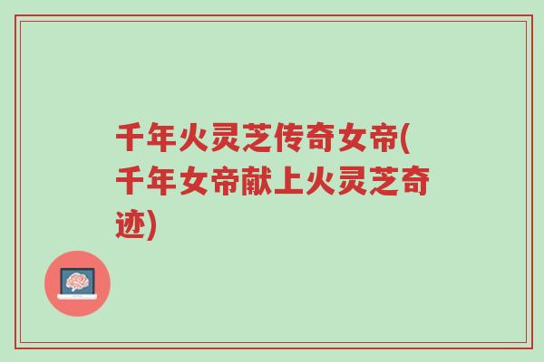 千年火灵芝传奇女帝(千年女帝献上火灵芝奇迹)-第1张图片-超越