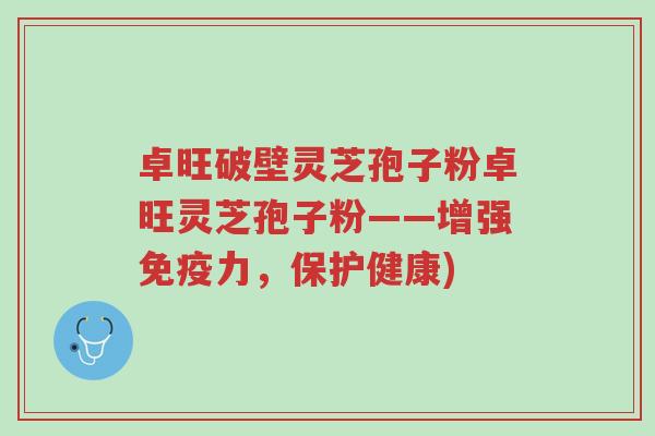 卓旺破壁灵芝孢子粉卓旺灵芝孢子粉——增强免疫力,保护健康)-第1张图片-超越 卓旺破壁灵芝孢子粉卓旺灵芝孢子粉——增强免疫力,保护健康)-第1张图片-超越