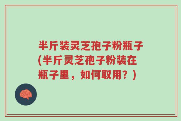 半斤装灵芝孢子粉瓶子(半斤灵芝孢子粉装在瓶子里,如何取用?)-第1张图片-超越 半斤装灵芝孢子粉瓶子(半斤灵芝孢子粉装在瓶子里,如何取用?)-第1张图片-超越