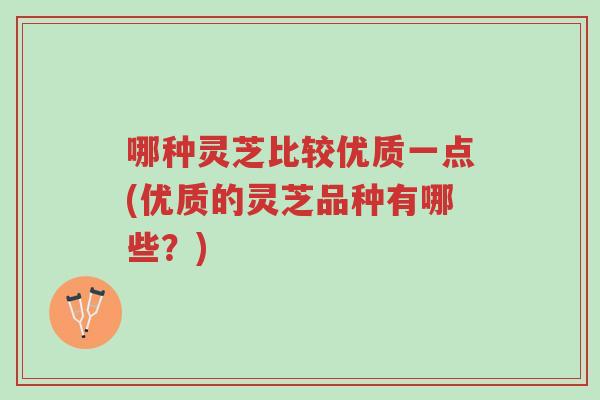 哪种灵芝比较优质一点(优质的灵芝品种有哪些?)-第1张图片-超越 哪种灵芝比较优质一点(优质的灵芝品种有哪些?)-第1张图片-超越