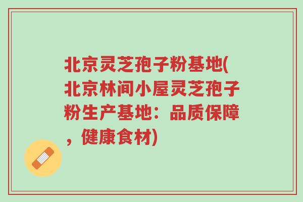 北京灵芝孢子粉基地(北京林间小屋灵芝孢子粉生产基地:品质保障,健康食材)-第1张图片-超越 北京灵芝孢子粉基地(北京林间小屋灵芝孢子粉生产基地:品质保障,健康食材)-第1张图片-超越