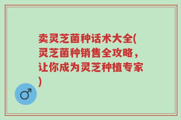 卖灵芝菌种话术大全(灵芝菌种销售全攻略,让你成为灵芝种植专家)-第1张图片-超越 卖灵芝菌种话术大全(灵芝菌种销售全攻略,让你成为灵芝种植专家)-第1张图片-超越