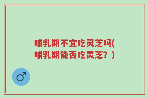 哺乳期不宜吃灵芝吗(哺乳期能否吃灵芝?)-第1张图片-超越 哺乳期不宜吃灵芝吗(哺乳期能否吃灵芝?)-第1张图片-超越