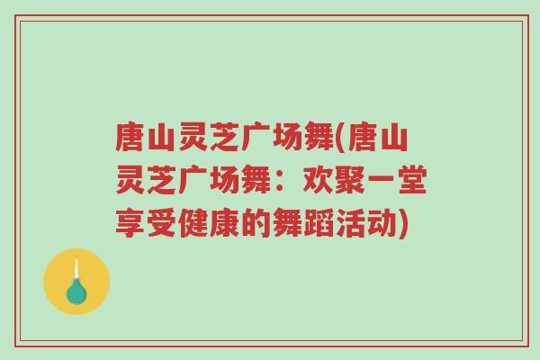 唐山灵芝广场舞(唐山灵芝广场舞：欢聚一堂享受健康的舞蹈活动)-第1张图片-超越