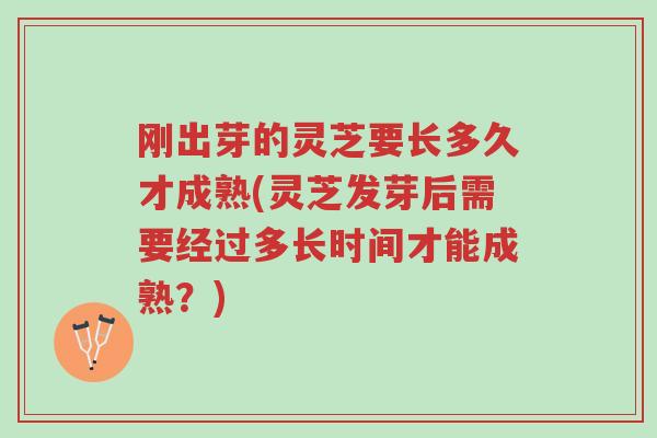 刚出芽的灵芝要长多久才成熟(灵芝发芽后需要经过多长时间才能成熟？)-第1张图片-超越